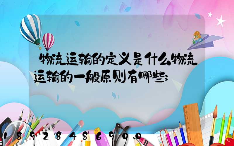 物流运输的定义是什么物流运输的一般原则有哪些