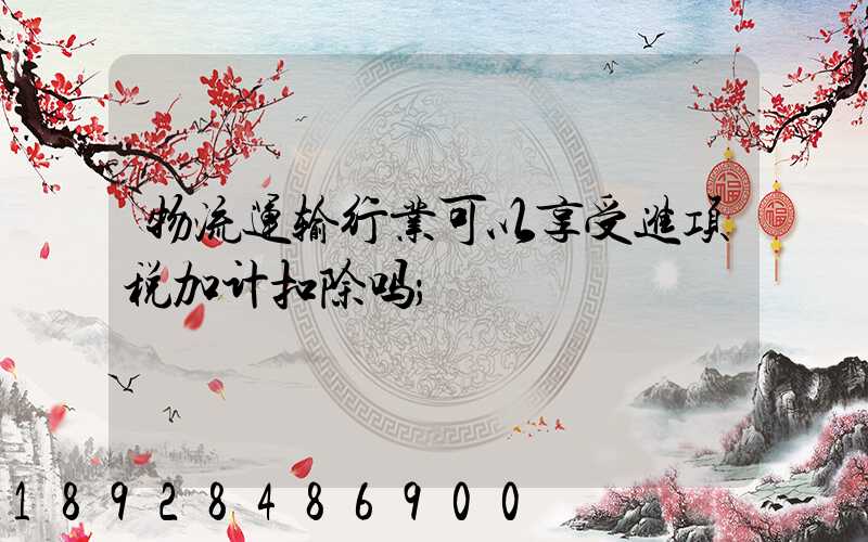 物流运输行业可以享受进项税加计扣除吗