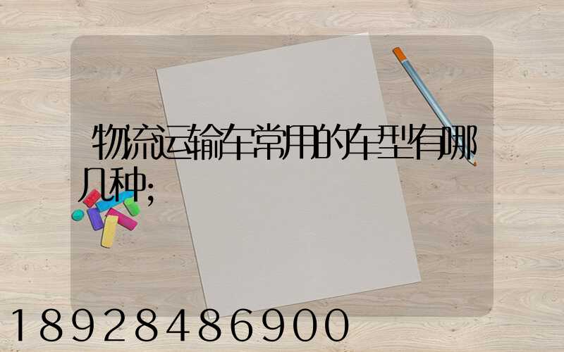 物流运输车常用的车型有哪几种