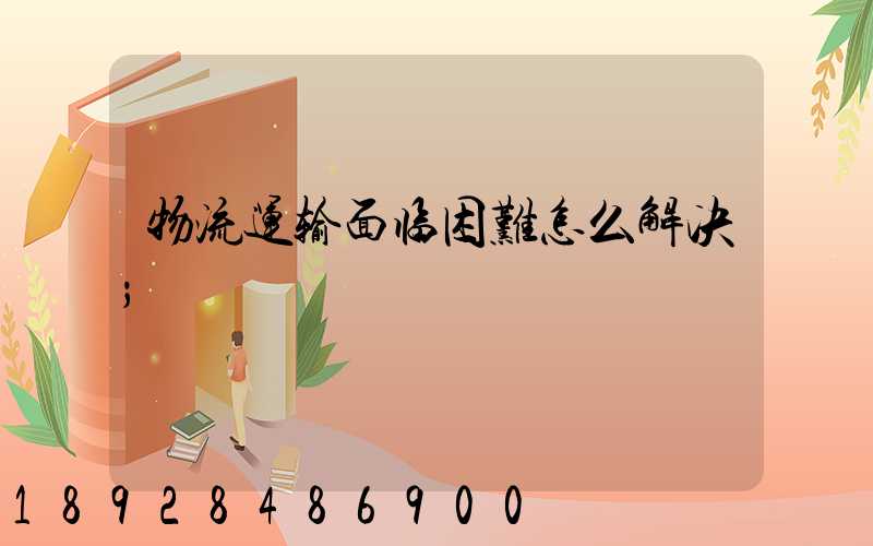 物流运输面临困难怎么解决