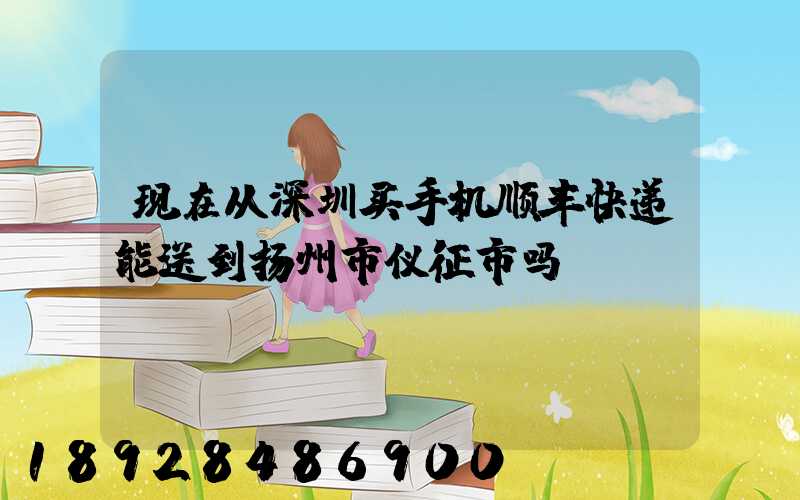现在从深圳买手机顺丰快递能送到扬州市仪征市吗