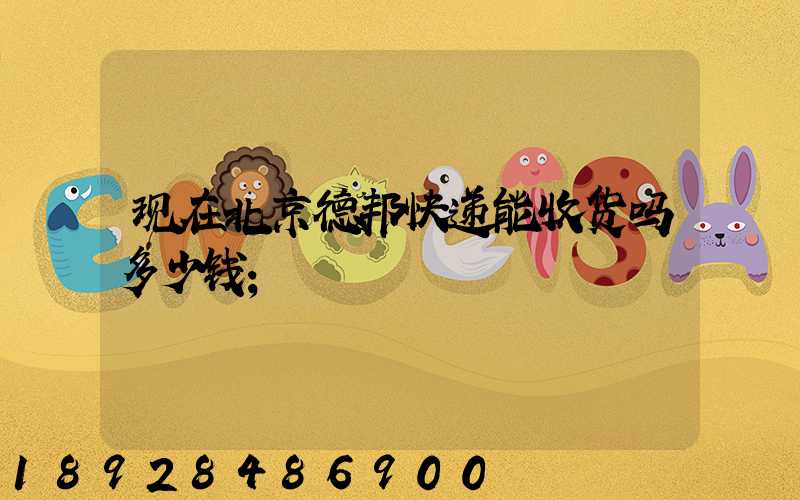 现在北京德邦快递能收货吗多少钱