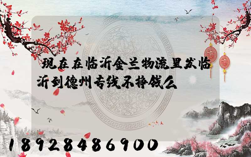 现在在临沂金兰物流里发临沂到德州专线不挣钱么