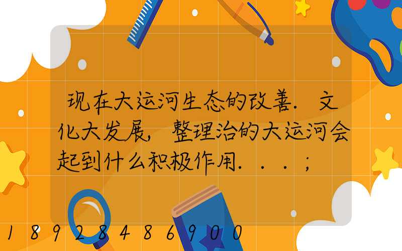 现在大运河生态的改善.文化大发展,整理治的大运河会起到什么积极作用...