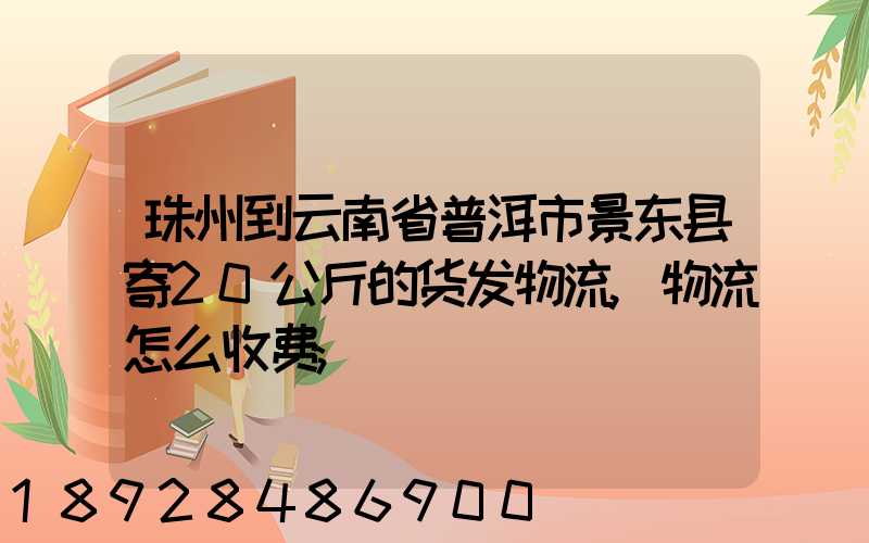 珠州到云南省普洱市景东县寄20公斤的货发物流,物流怎么收费