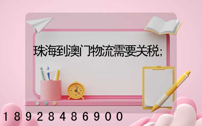 珠海到澳门物流需要关税