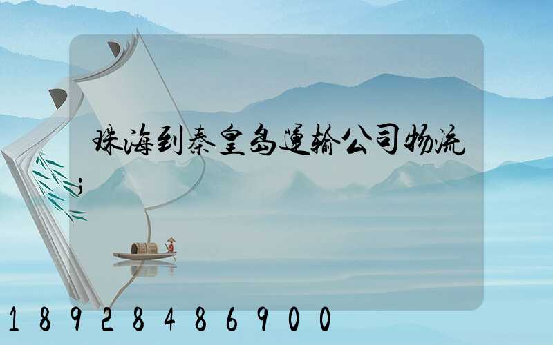 珠海到秦皇岛运输公司物流