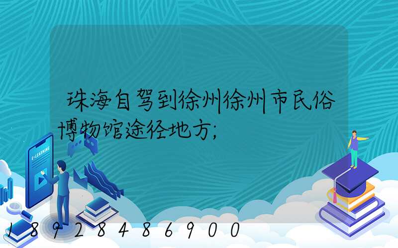 珠海自驾到徐州徐州市民俗博物馆途径地方