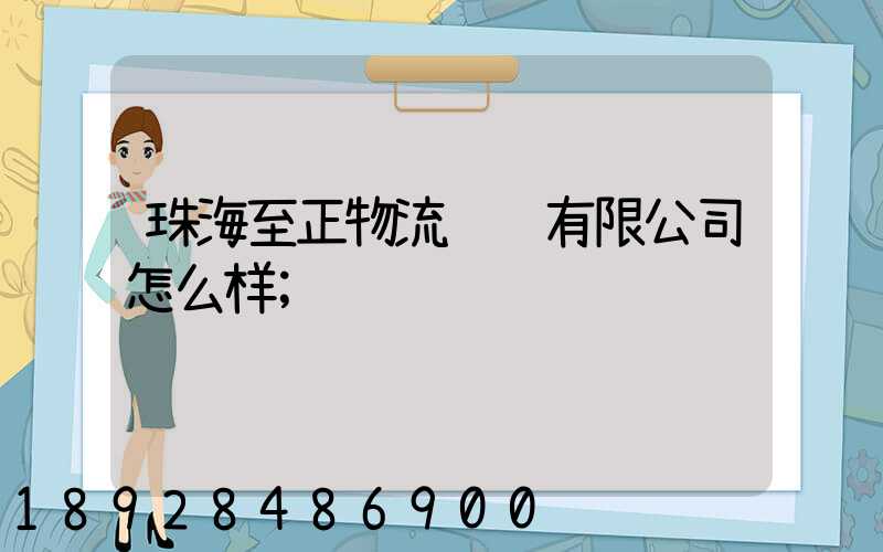 珠海至正物流运输有限公司怎么样