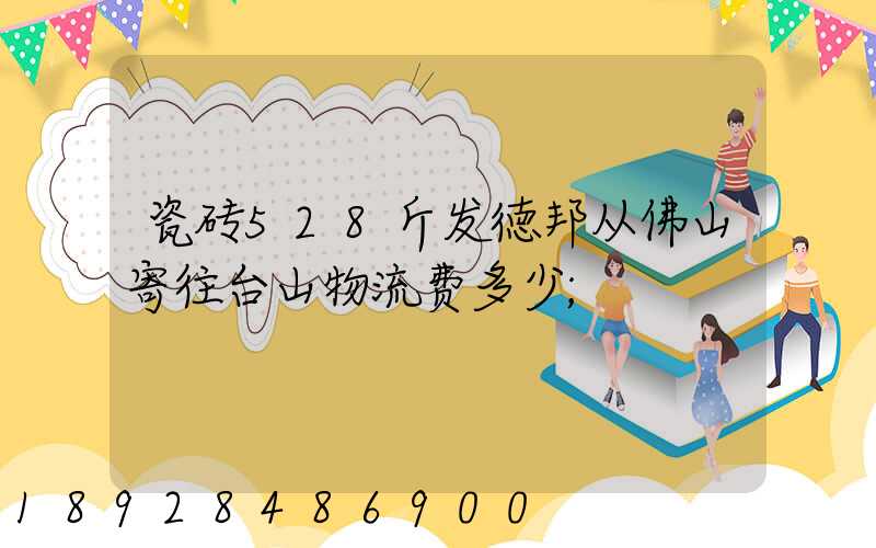 瓷砖528斤发徳邦从佛山寄往台山物流费多少