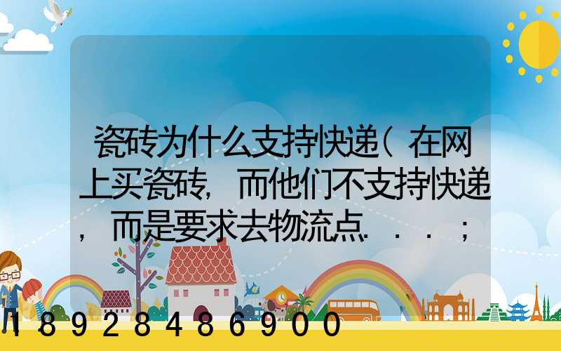 瓷砖为什么支持快递(在网上买瓷砖,而他们不支持快递,而是要求去物流点...