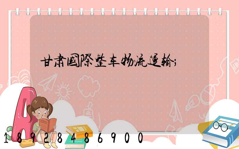 甘肃国际整车物流运输