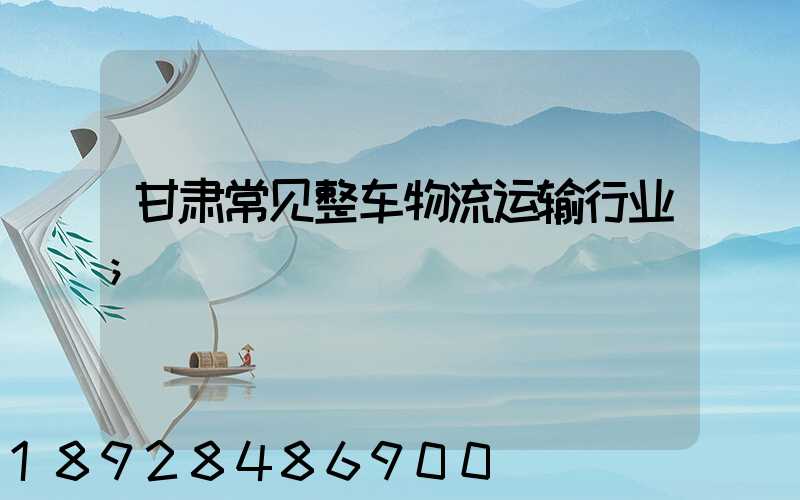 甘肃常见整车物流运输行业