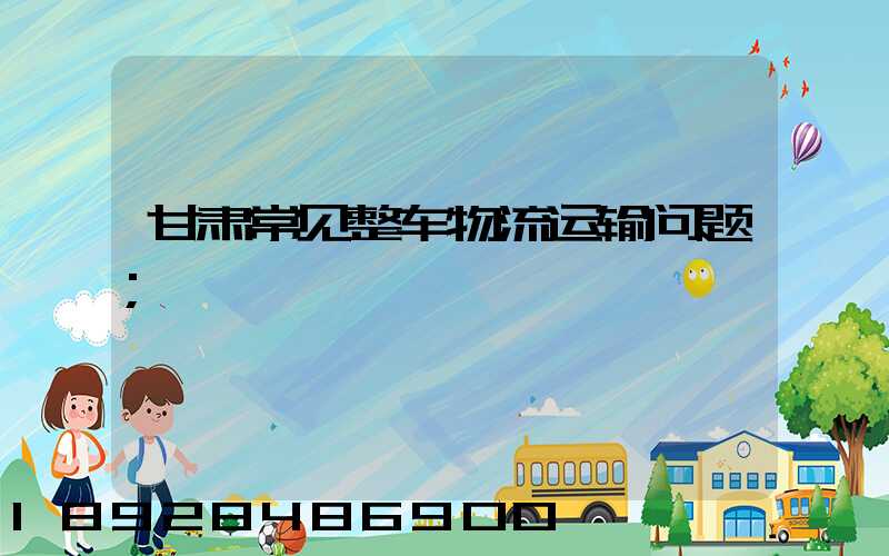 甘肃常见整车物流运输问题