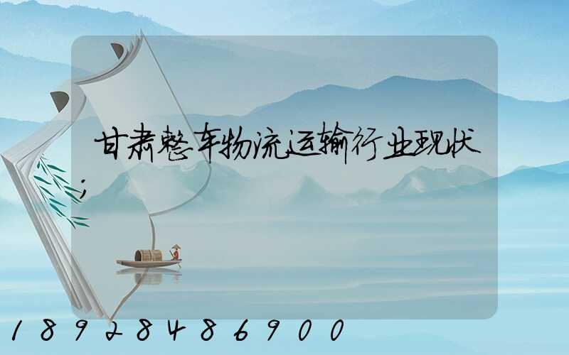 甘肃整车物流运输行业现状