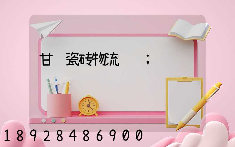 甘肃瓷砖物流运输