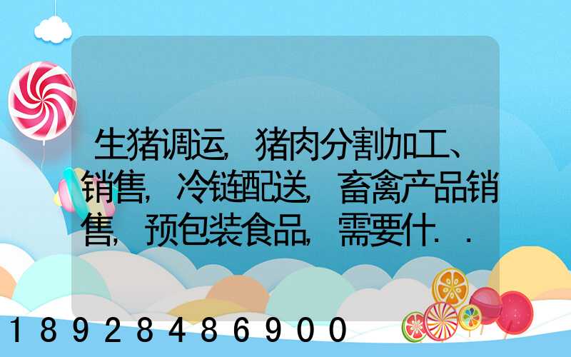 生猪调运,猪肉分割加工、销售,冷链配送,畜禽产品销售,预包装食品,需要什...