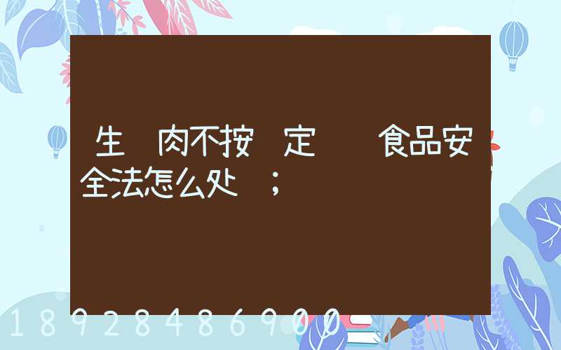 生鲜肉不按规定运输食品安全法怎么处罚