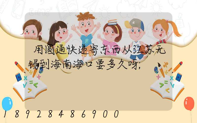 用圆通快递寄东西从江苏无锡到海南海口要多久呀