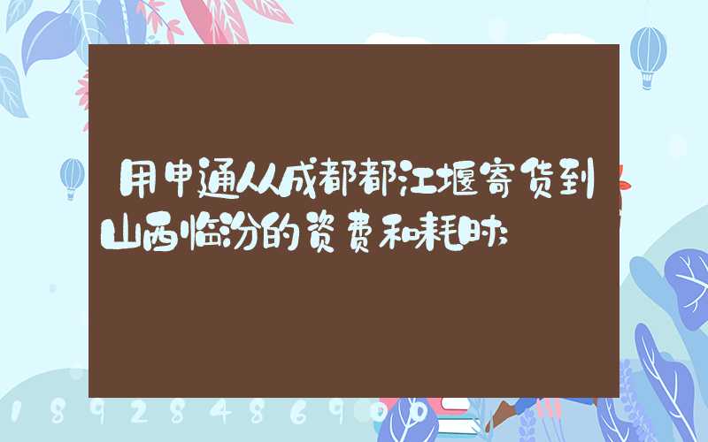用申通从成都都江堰寄货到山西临汾的资费和耗时