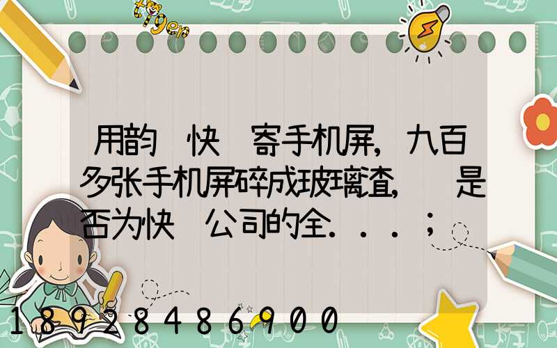 用韵达快递寄手机屏,九百多张手机屏碎成玻璃渣,这是否为快递公司的全...
