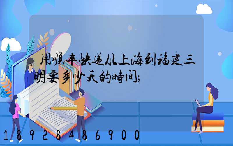 用顺丰快递从上海到福建三明要多少天的时间