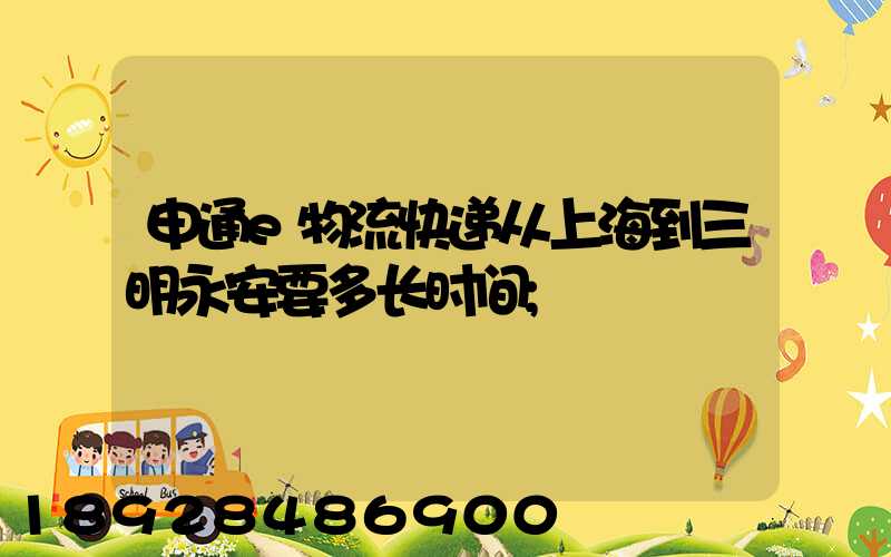申通e物流快递从上海到三明永安要多长时间