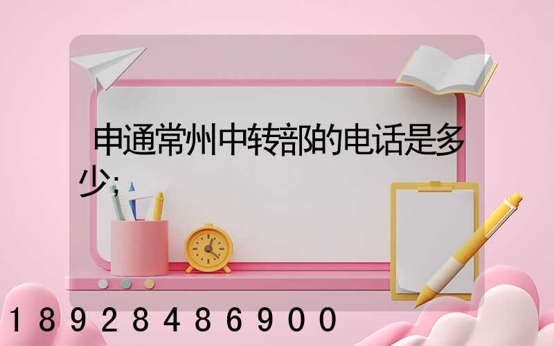申通常州中转部的电话是多少