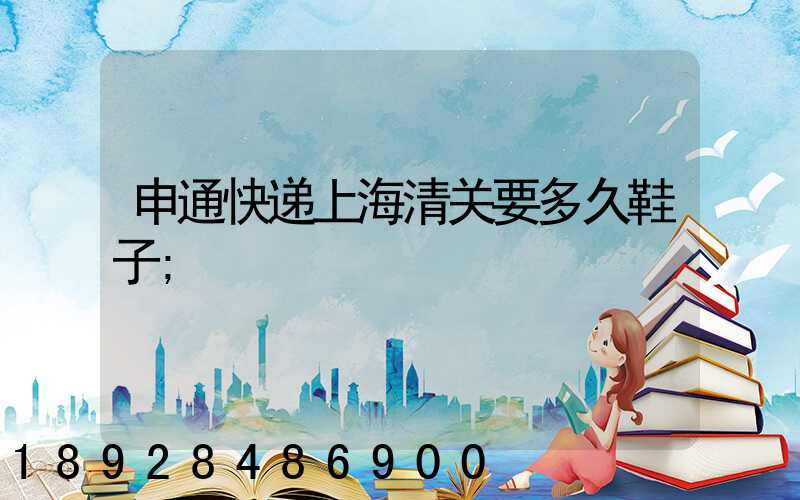 申通快递上海清关要多久鞋子