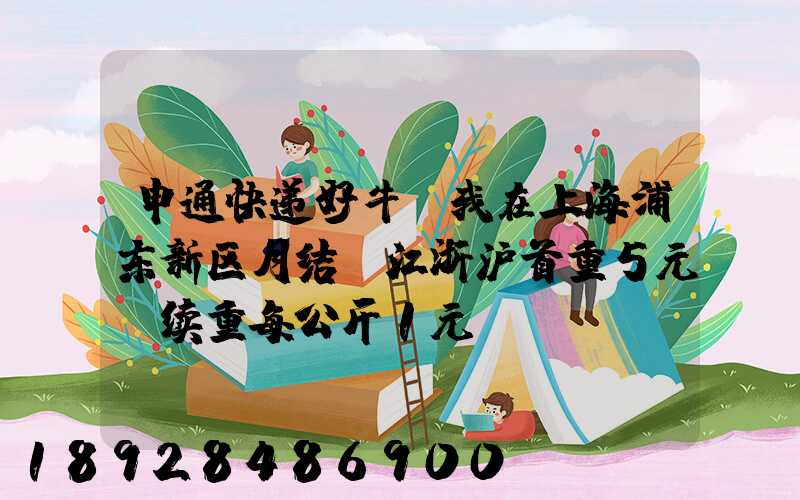申通快递好牛,我在上海浦东新区月结,江浙沪首重5元,续重每公斤1元...
