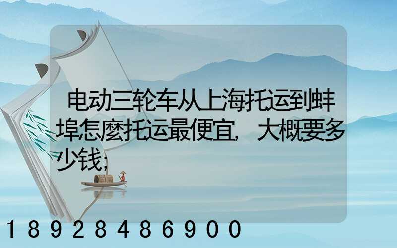 电动三轮车从上海托运到蚌埠怎麼托运最便宜,大概要多少钱
