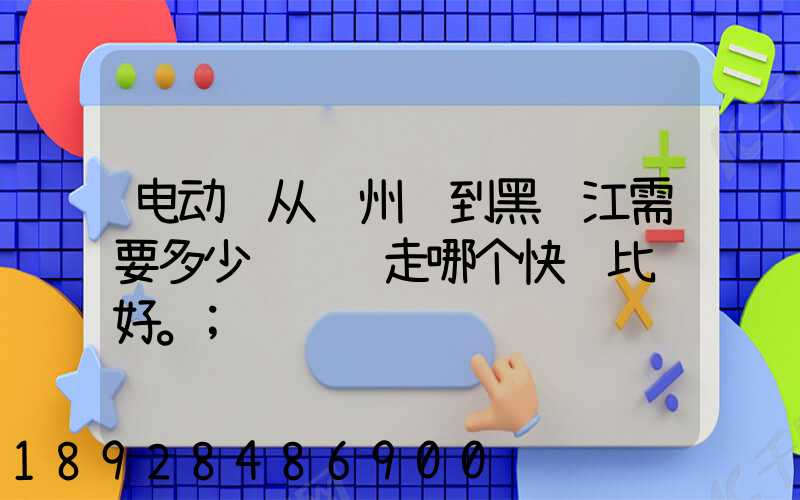 电动车从苏州运到黑龙江需要多少钱运费走哪个快递比较好。