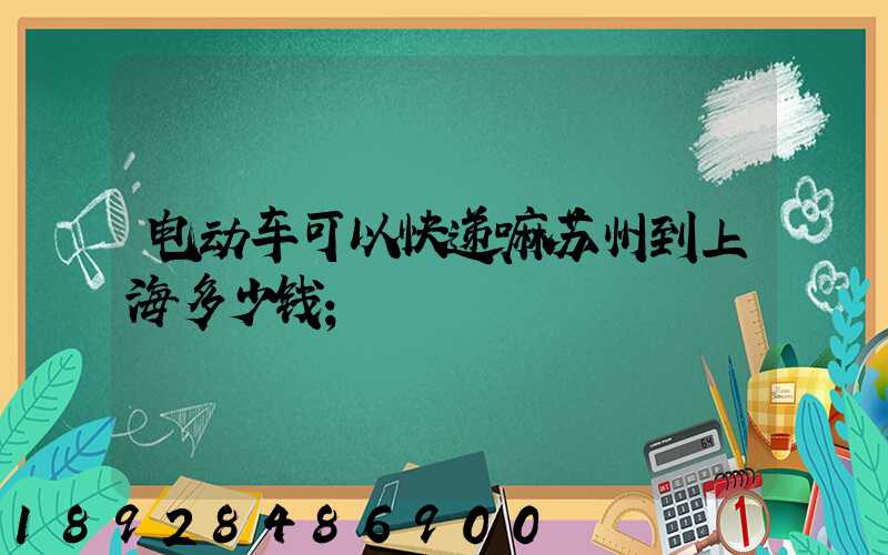 电动车可以快递嘛苏州到上海多少钱