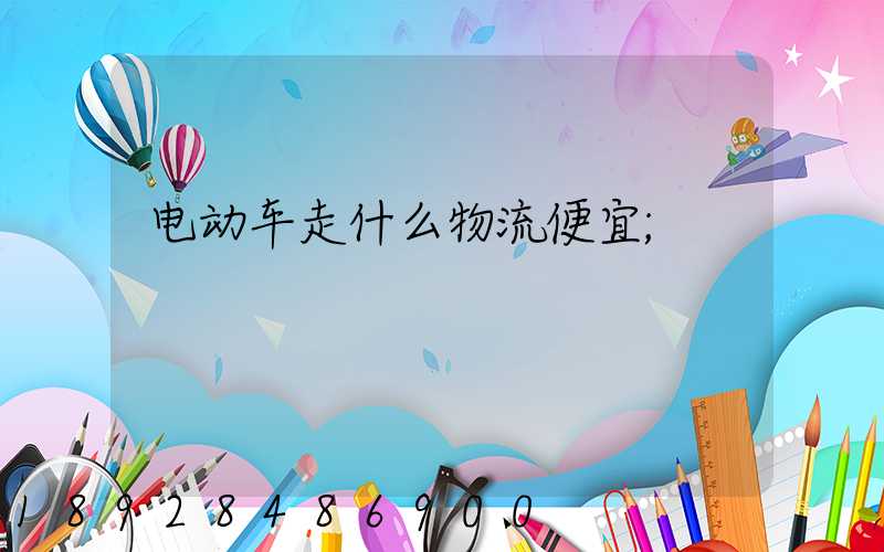 电动车走什么物流便宜
