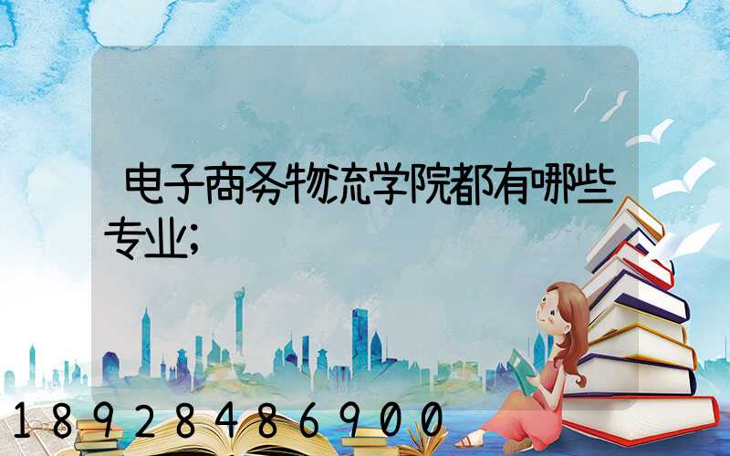 电子商务物流学院都有哪些专业