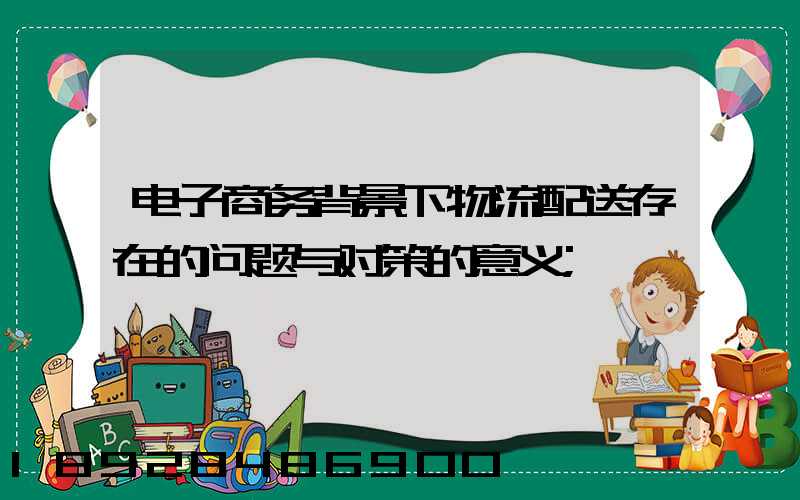 电子商务背景下物流配送存在的问题与对策的意义