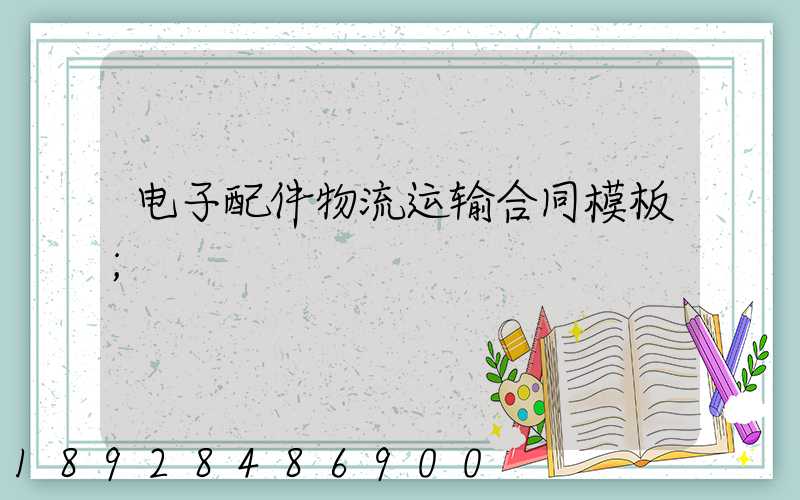 电子配件物流运输合同模板
