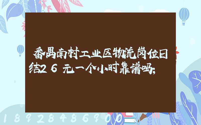 番禺南村工业区物流岗位日结26元一个小时靠谱吗