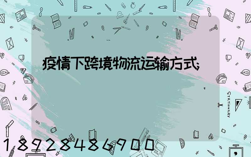 疫情下跨境物流运输方式