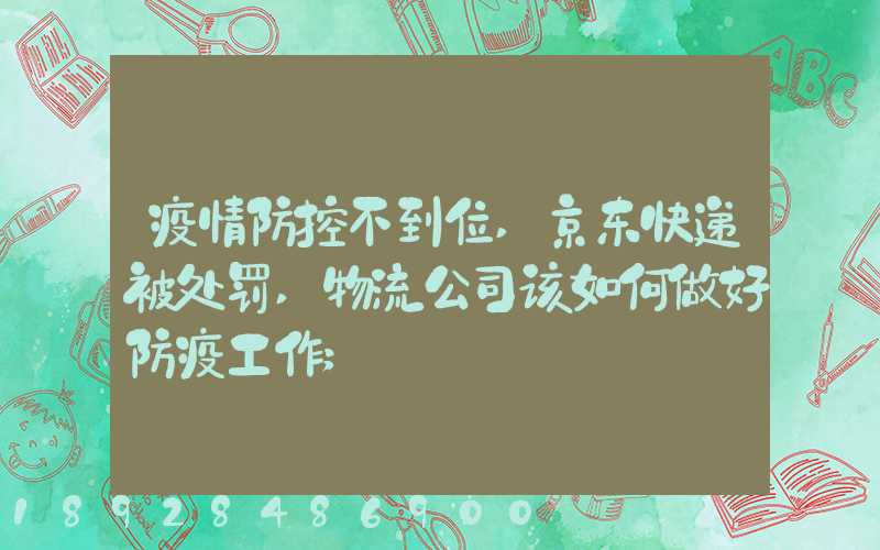 疫情防控不到位,京东快递被处罚,物流公司该如何做好防疫工作