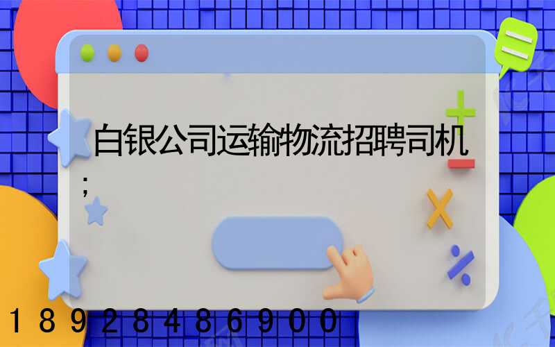 白银公司运输物流招聘司机