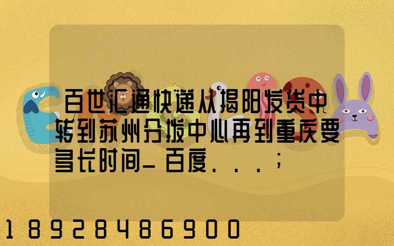 百世汇通快递从揭阳发货中转到苏州分拨中心再到重庆要多长时间_百度...