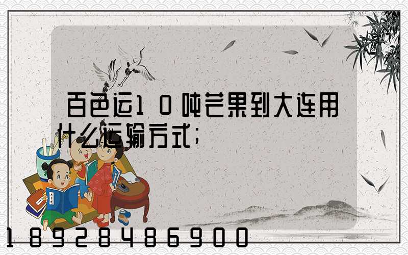 百色运10吨芒果到大连用什么运输方式