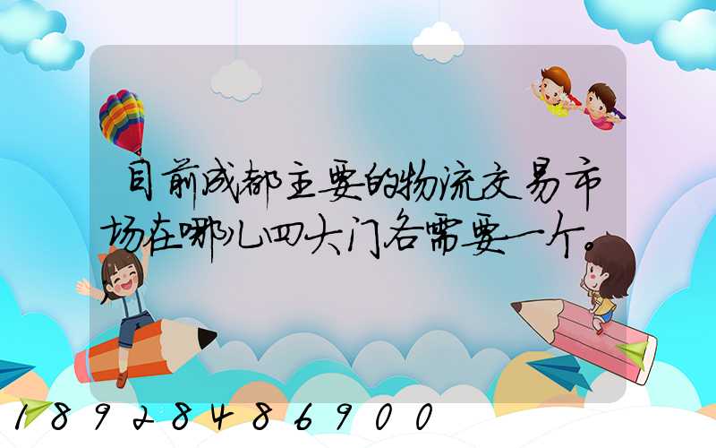 目前成都主要的物流交易市场在哪儿四大门各需要一个。