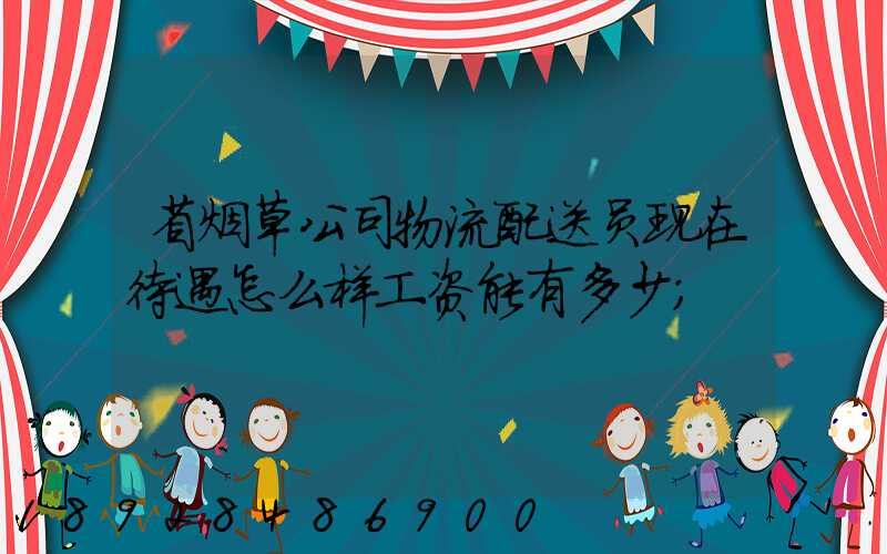 省烟草公司物流配送员现在待遇怎么样工资能有多少