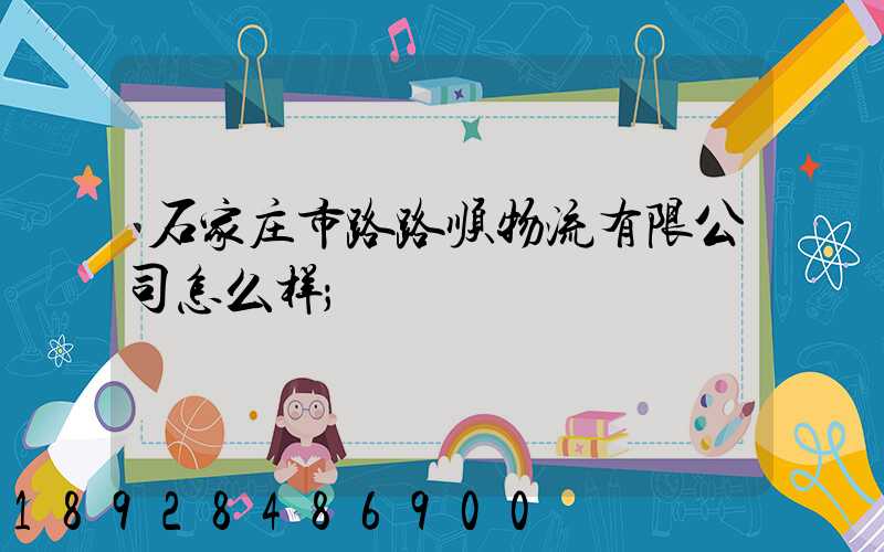 石家庄市路路顺物流有限公司怎么样
