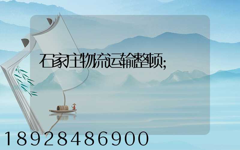 石家庄物流运输整顿