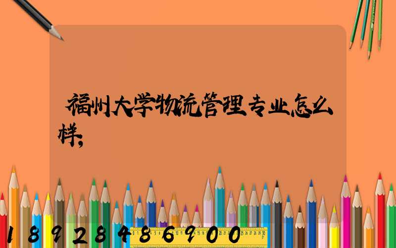 福州大学物流管理专业怎么样