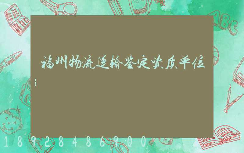 福州物流运输鉴定资质单位