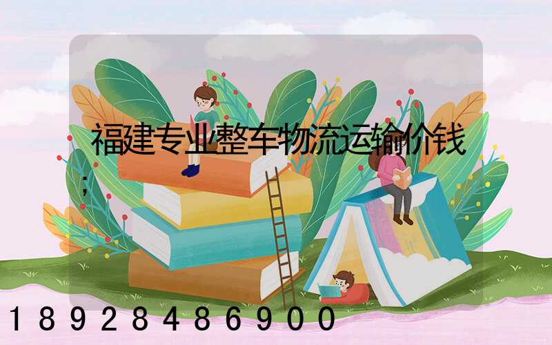 福建专业整车物流运输价钱